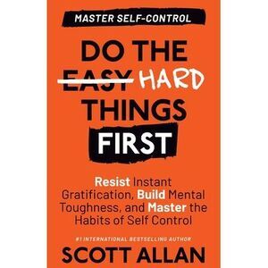 Do the Hard Things First: Resist Instant Gratification, Build Mental Toughness,